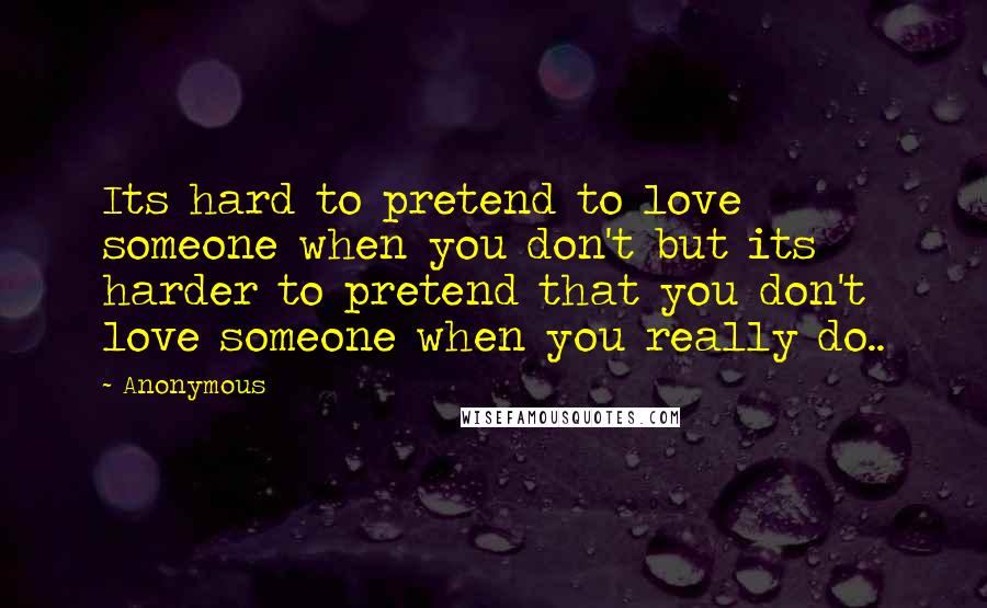 Anonymous Quotes: Its hard to pretend to love someone when you don't but its harder to pretend that you don't love someone when you really do..