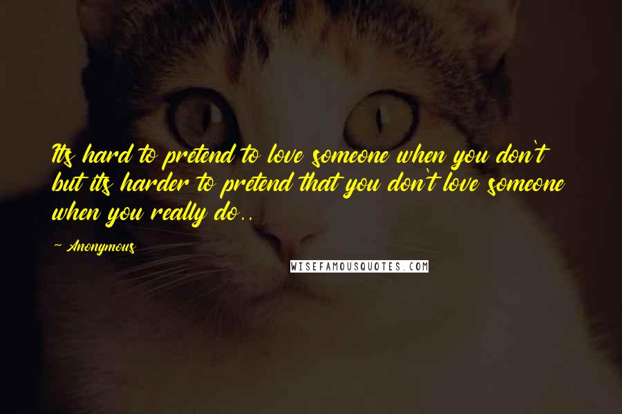 Anonymous Quotes: Its hard to pretend to love someone when you don't but its harder to pretend that you don't love someone when you really do..