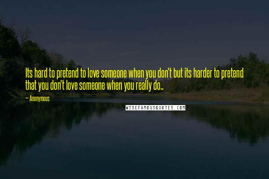 Anonymous Quotes: Its hard to pretend to love someone when you don't but its harder to pretend that you don't love someone when you really do..