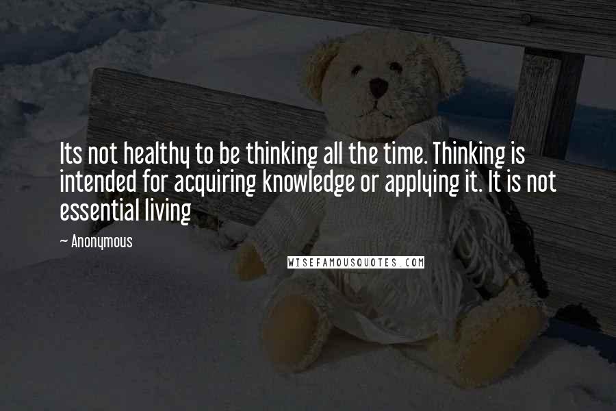 Anonymous Quotes: Its not healthy to be thinking all the time. Thinking is intended for acquiring knowledge or applying it. It is not essential living