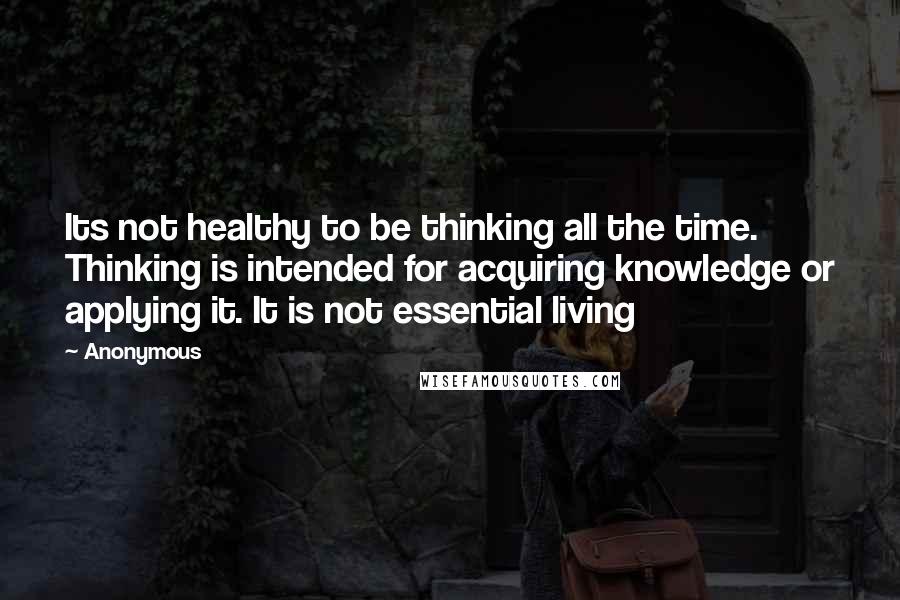 Anonymous Quotes: Its not healthy to be thinking all the time. Thinking is intended for acquiring knowledge or applying it. It is not essential living