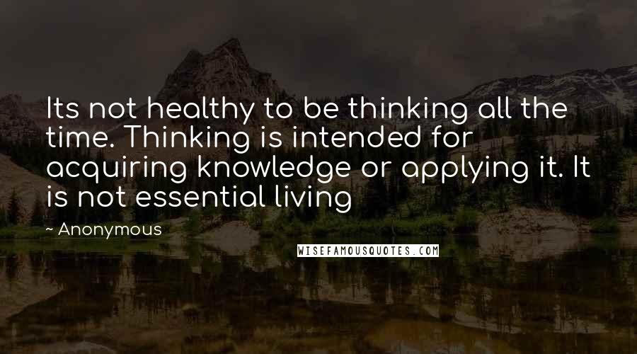 Anonymous Quotes: Its not healthy to be thinking all the time. Thinking is intended for acquiring knowledge or applying it. It is not essential living