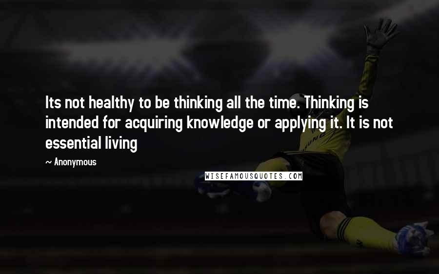 Anonymous Quotes: Its not healthy to be thinking all the time. Thinking is intended for acquiring knowledge or applying it. It is not essential living