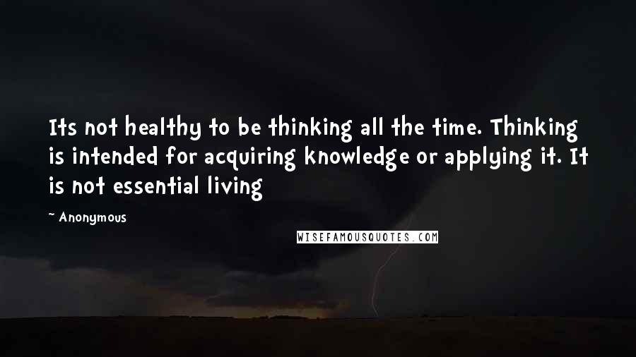 Anonymous Quotes: Its not healthy to be thinking all the time. Thinking is intended for acquiring knowledge or applying it. It is not essential living