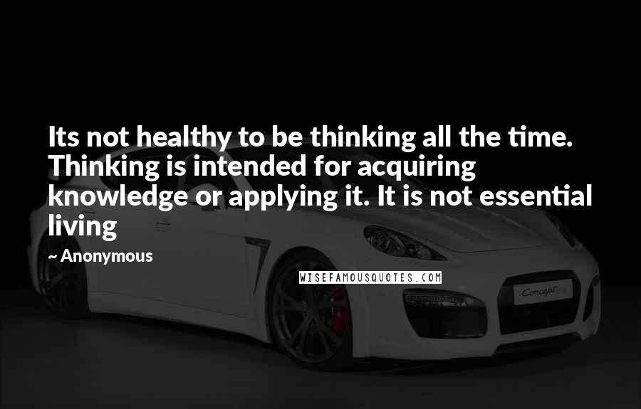 Anonymous Quotes: Its not healthy to be thinking all the time. Thinking is intended for acquiring knowledge or applying it. It is not essential living