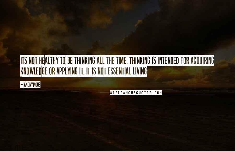 Anonymous Quotes: Its not healthy to be thinking all the time. Thinking is intended for acquiring knowledge or applying it. It is not essential living