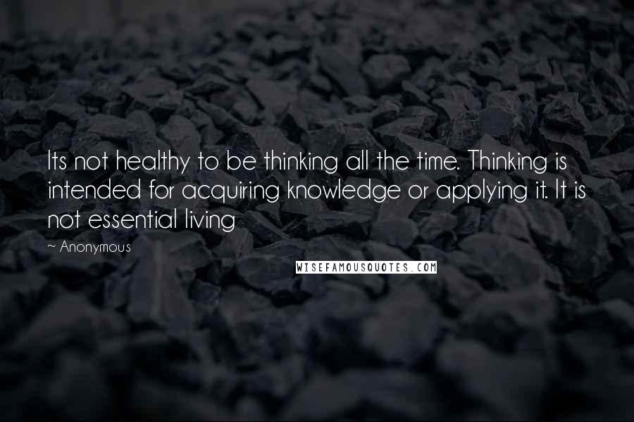 Anonymous Quotes: Its not healthy to be thinking all the time. Thinking is intended for acquiring knowledge or applying it. It is not essential living