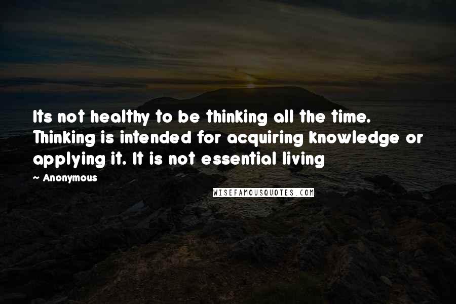 Anonymous Quotes: Its not healthy to be thinking all the time. Thinking is intended for acquiring knowledge or applying it. It is not essential living