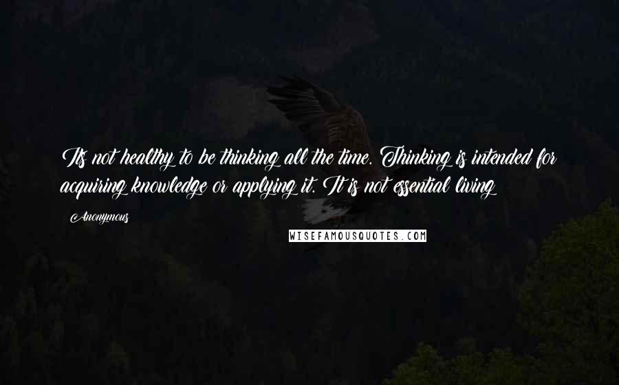 Anonymous Quotes: Its not healthy to be thinking all the time. Thinking is intended for acquiring knowledge or applying it. It is not essential living