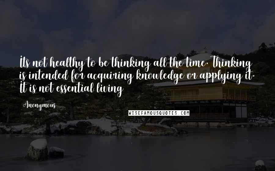 Anonymous Quotes: Its not healthy to be thinking all the time. Thinking is intended for acquiring knowledge or applying it. It is not essential living