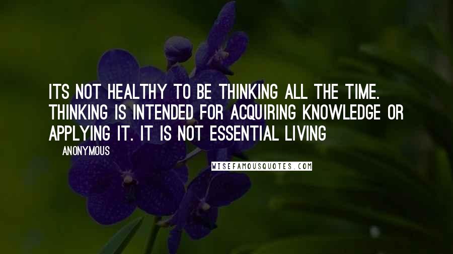 Anonymous Quotes: Its not healthy to be thinking all the time. Thinking is intended for acquiring knowledge or applying it. It is not essential living