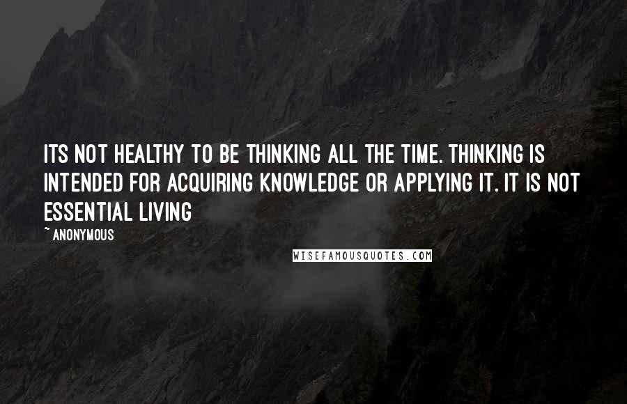 Anonymous Quotes: Its not healthy to be thinking all the time. Thinking is intended for acquiring knowledge or applying it. It is not essential living