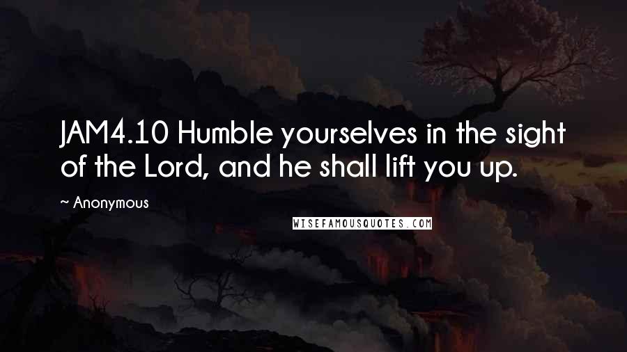 Anonymous Quotes: JAM4.10 Humble yourselves in the sight of the Lord, and he shall lift you up.