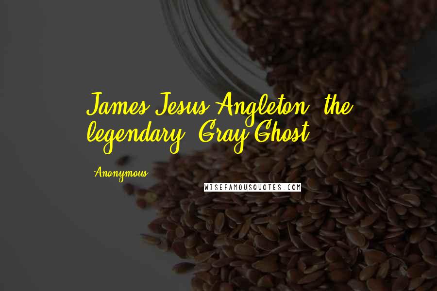 Anonymous Quotes: James Jesus Angleton, the legendary "Gray Ghost.