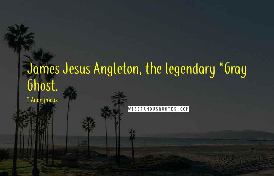 Anonymous Quotes: James Jesus Angleton, the legendary "Gray Ghost.