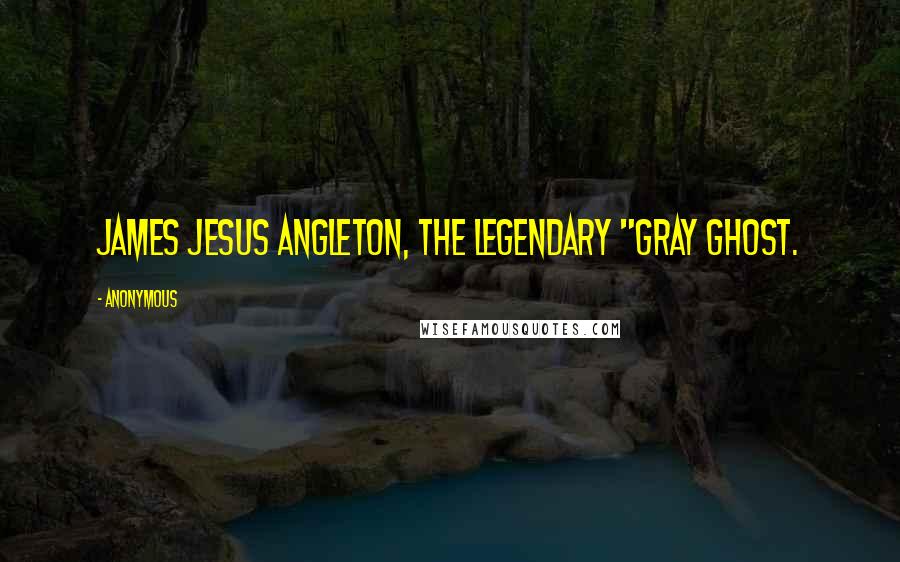 Anonymous Quotes: James Jesus Angleton, the legendary "Gray Ghost.