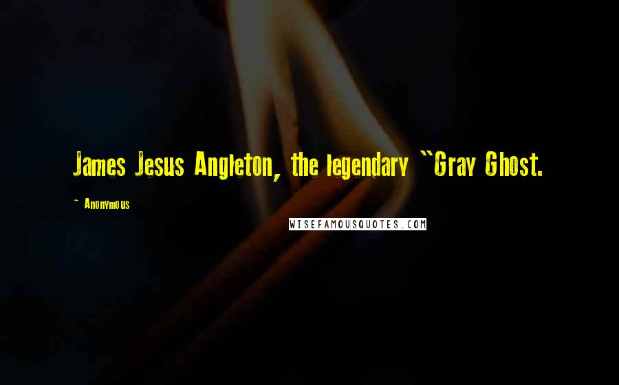 Anonymous Quotes: James Jesus Angleton, the legendary "Gray Ghost.