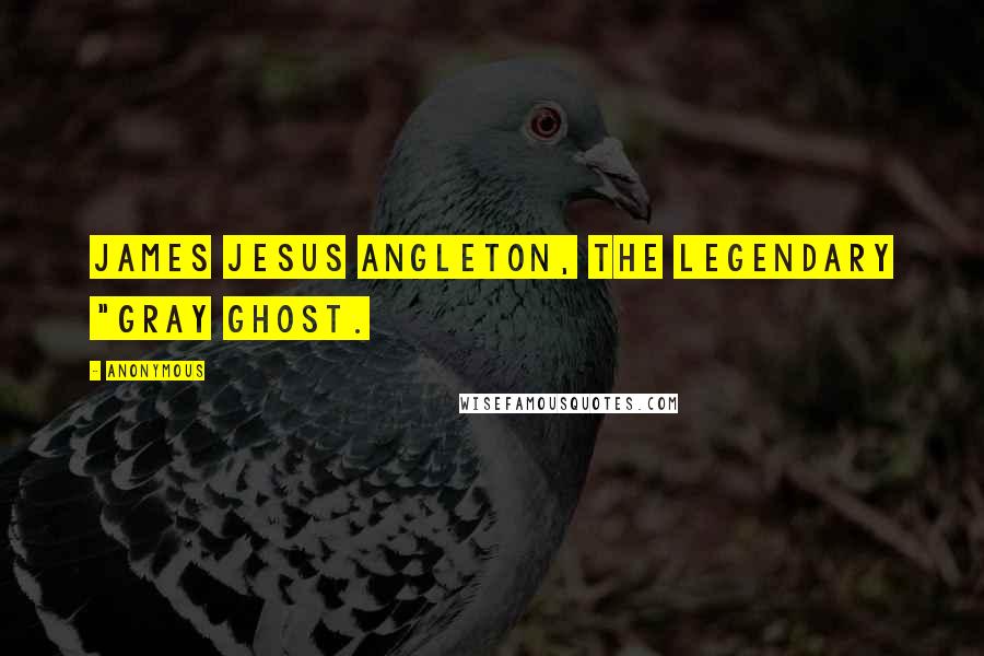 Anonymous Quotes: James Jesus Angleton, the legendary "Gray Ghost.