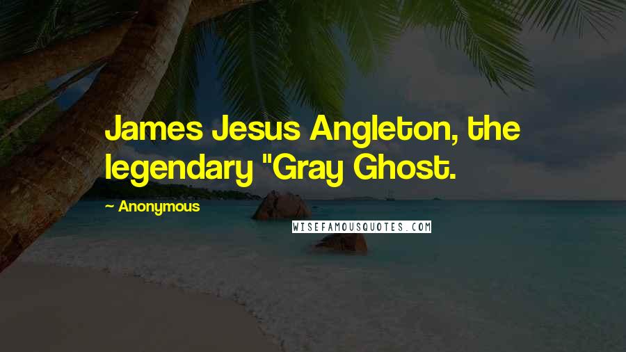 Anonymous Quotes: James Jesus Angleton, the legendary "Gray Ghost.