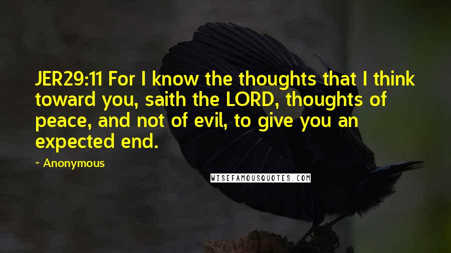 Anonymous Quotes: JER29:11 For I know the thoughts that I think toward you, saith the LORD, thoughts of peace, and not of evil, to give you an expected end.