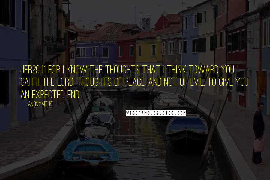 Anonymous Quotes: JER29:11 For I know the thoughts that I think toward you, saith the LORD, thoughts of peace, and not of evil, to give you an expected end.