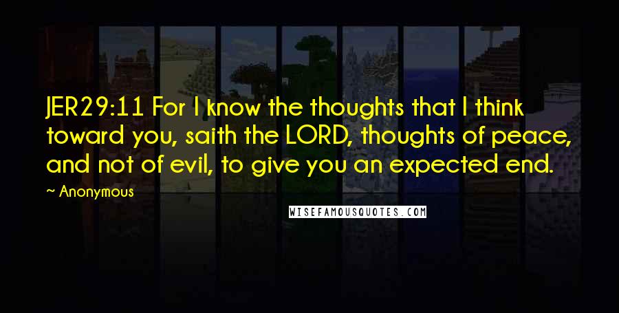 Anonymous Quotes: JER29:11 For I know the thoughts that I think toward you, saith the LORD, thoughts of peace, and not of evil, to give you an expected end.