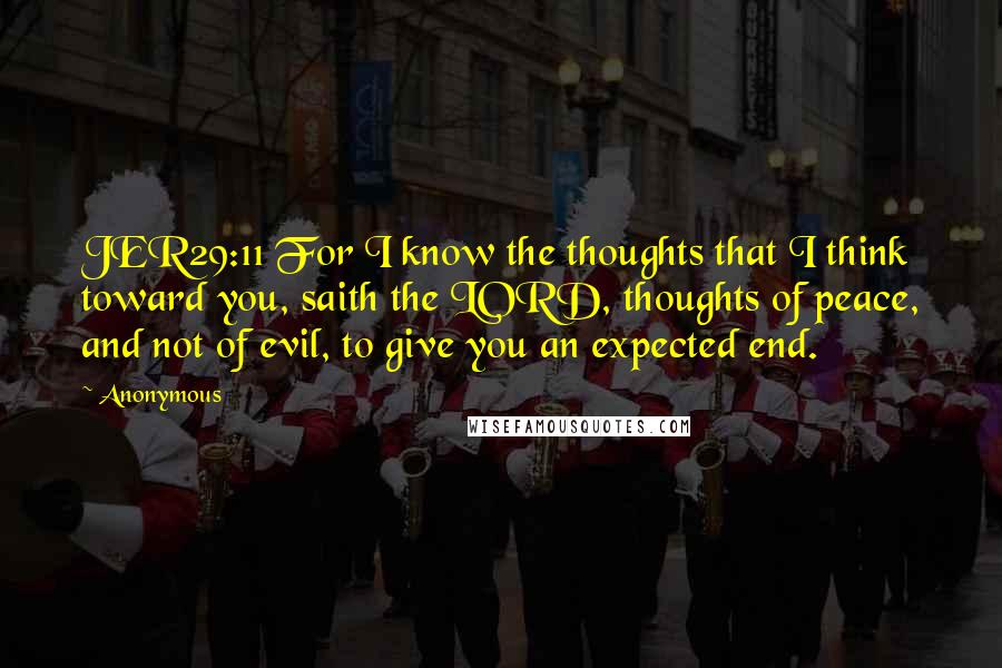 Anonymous Quotes: JER29:11 For I know the thoughts that I think toward you, saith the LORD, thoughts of peace, and not of evil, to give you an expected end.