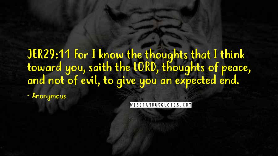 Anonymous Quotes: JER29:11 For I know the thoughts that I think toward you, saith the LORD, thoughts of peace, and not of evil, to give you an expected end.