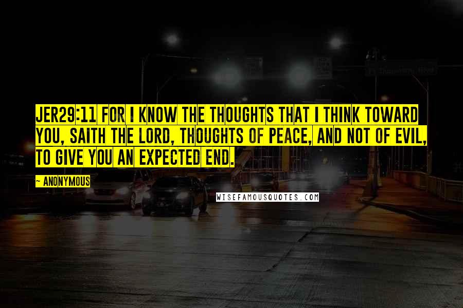 Anonymous Quotes: JER29:11 For I know the thoughts that I think toward you, saith the LORD, thoughts of peace, and not of evil, to give you an expected end.