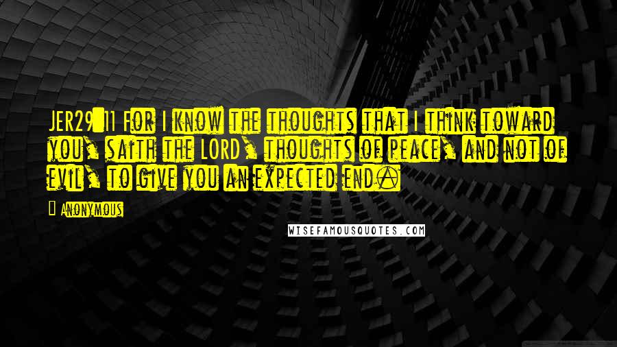 Anonymous Quotes: JER29:11 For I know the thoughts that I think toward you, saith the LORD, thoughts of peace, and not of evil, to give you an expected end.