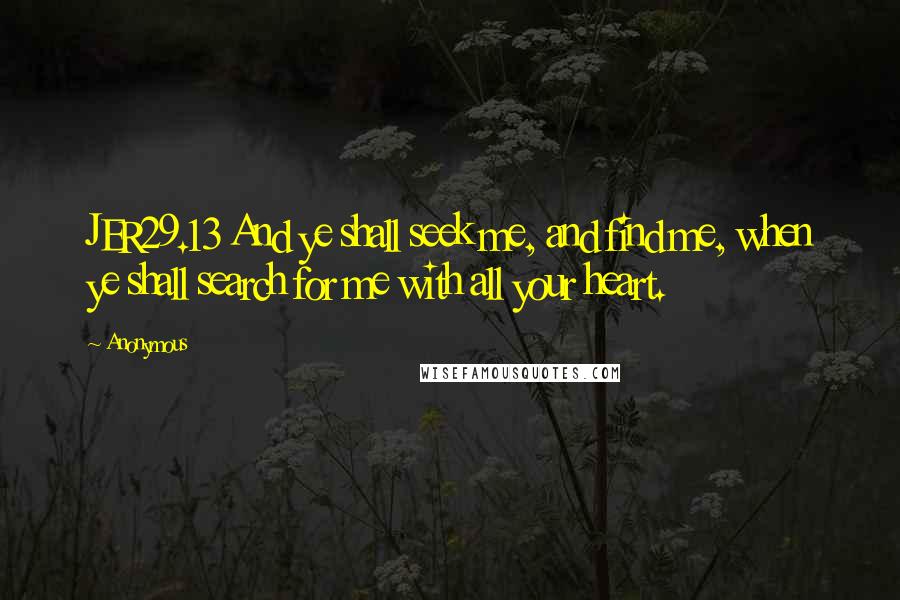 Anonymous Quotes: JER29.13 And ye shall seek me, and find me, when ye shall search for me with all your heart.