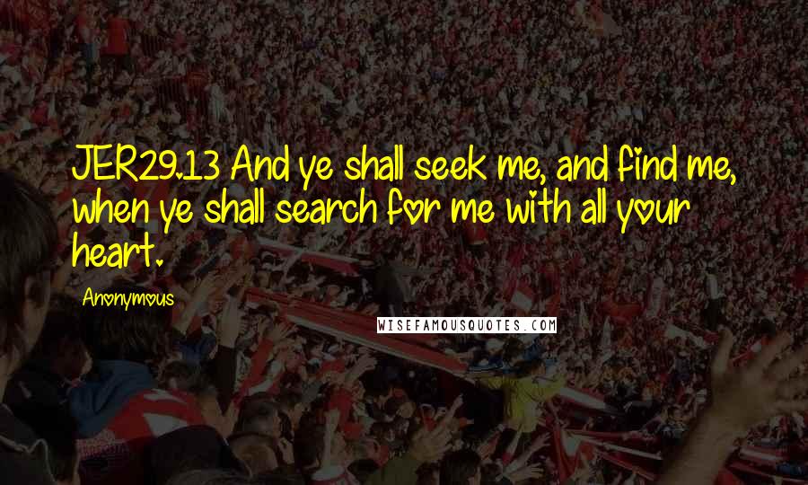 Anonymous Quotes: JER29.13 And ye shall seek me, and find me, when ye shall search for me with all your heart.