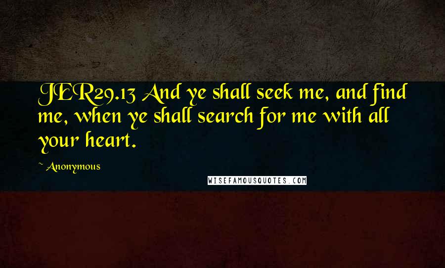 Anonymous Quotes: JER29.13 And ye shall seek me, and find me, when ye shall search for me with all your heart.