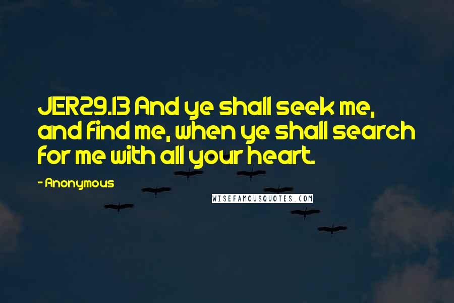 Anonymous Quotes: JER29.13 And ye shall seek me, and find me, when ye shall search for me with all your heart.