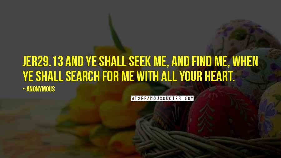 Anonymous Quotes: JER29.13 And ye shall seek me, and find me, when ye shall search for me with all your heart.