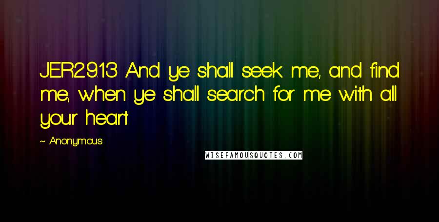 Anonymous Quotes: JER29.13 And ye shall seek me, and find me, when ye shall search for me with all your heart.