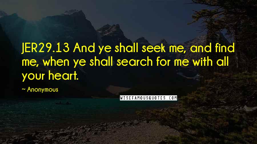 Anonymous Quotes: JER29.13 And ye shall seek me, and find me, when ye shall search for me with all your heart.