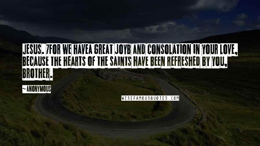 Anonymous Quotes: Jesus. 7For we havea great joyb and consolation in your love, because the hearts of the saints have been refreshed by you, brother.