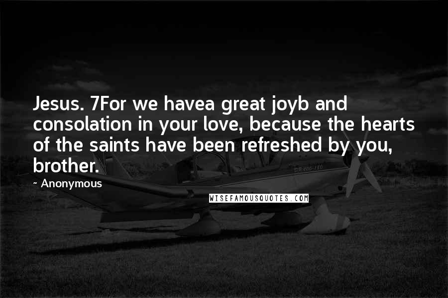 Anonymous Quotes: Jesus. 7For we havea great joyb and consolation in your love, because the hearts of the saints have been refreshed by you, brother.