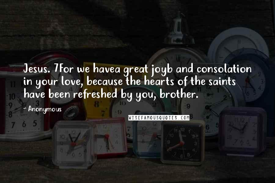 Anonymous Quotes: Jesus. 7For we havea great joyb and consolation in your love, because the hearts of the saints have been refreshed by you, brother.