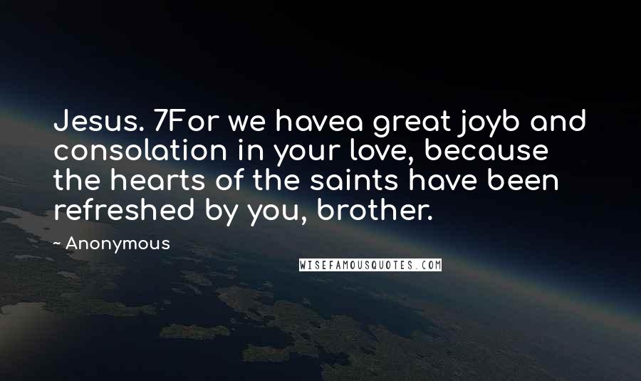 Anonymous Quotes: Jesus. 7For we havea great joyb and consolation in your love, because the hearts of the saints have been refreshed by you, brother.