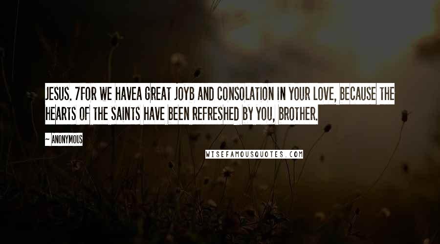 Anonymous Quotes: Jesus. 7For we havea great joyb and consolation in your love, because the hearts of the saints have been refreshed by you, brother.