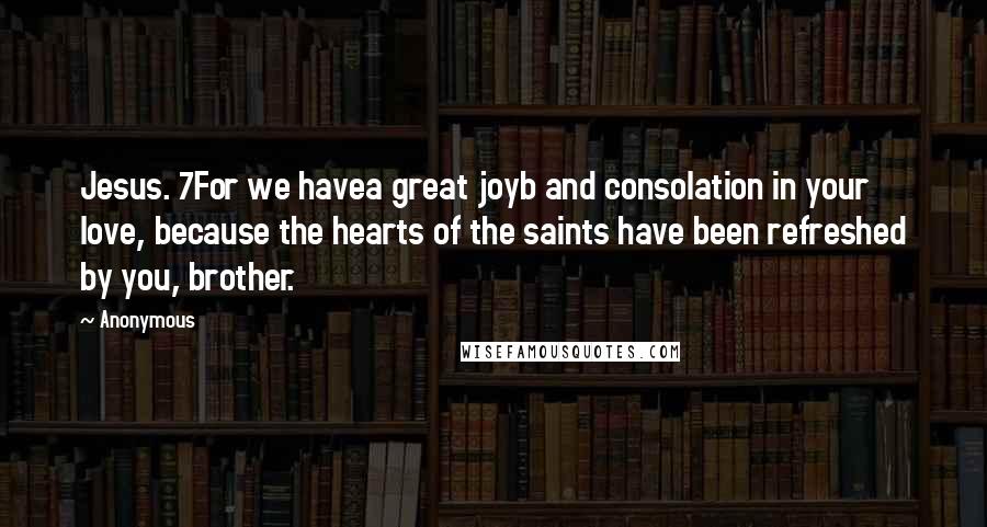 Anonymous Quotes: Jesus. 7For we havea great joyb and consolation in your love, because the hearts of the saints have been refreshed by you, brother.