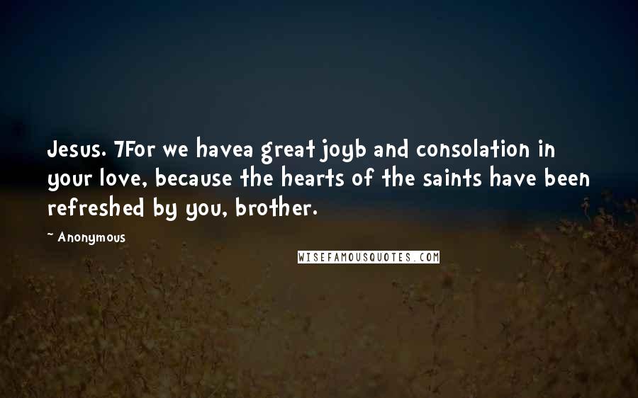 Anonymous Quotes: Jesus. 7For we havea great joyb and consolation in your love, because the hearts of the saints have been refreshed by you, brother.