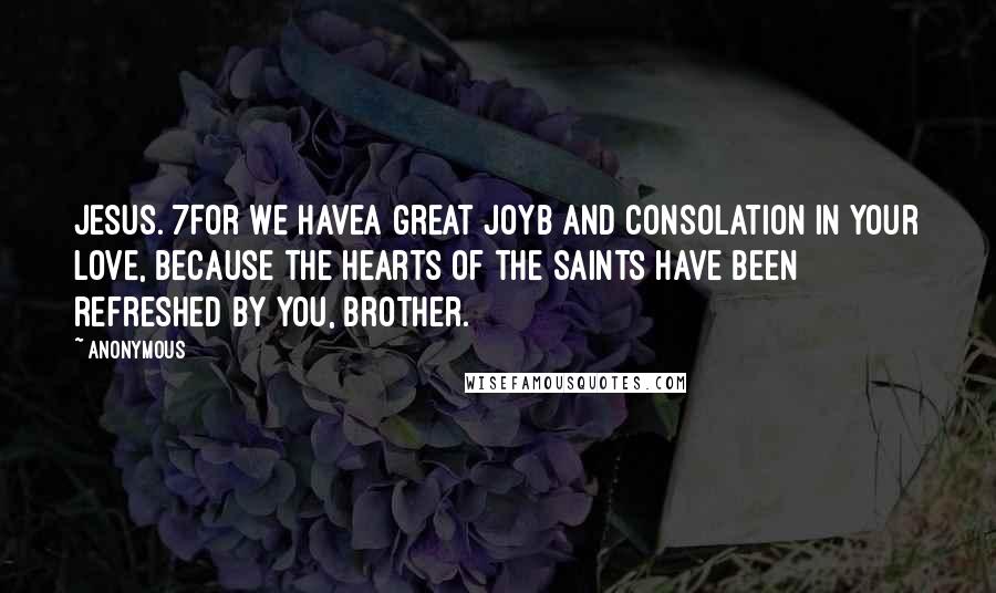 Anonymous Quotes: Jesus. 7For we havea great joyb and consolation in your love, because the hearts of the saints have been refreshed by you, brother.