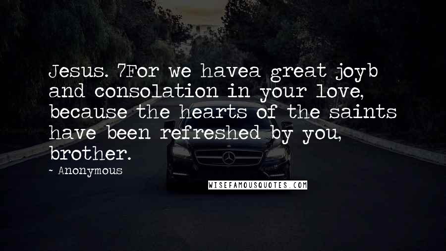 Anonymous Quotes: Jesus. 7For we havea great joyb and consolation in your love, because the hearts of the saints have been refreshed by you, brother.