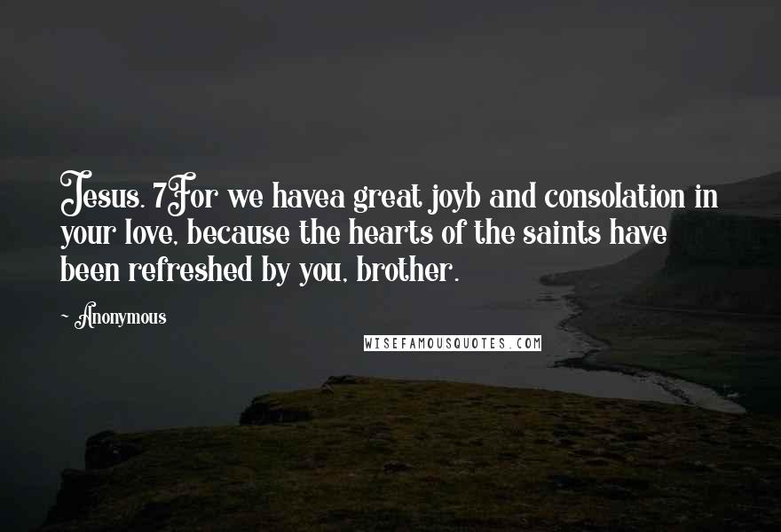 Anonymous Quotes: Jesus. 7For we havea great joyb and consolation in your love, because the hearts of the saints have been refreshed by you, brother.