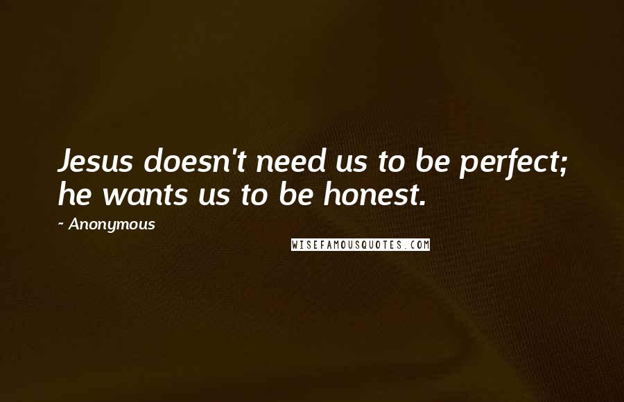 Anonymous Quotes: Jesus doesn't need us to be perfect; he wants us to be honest.