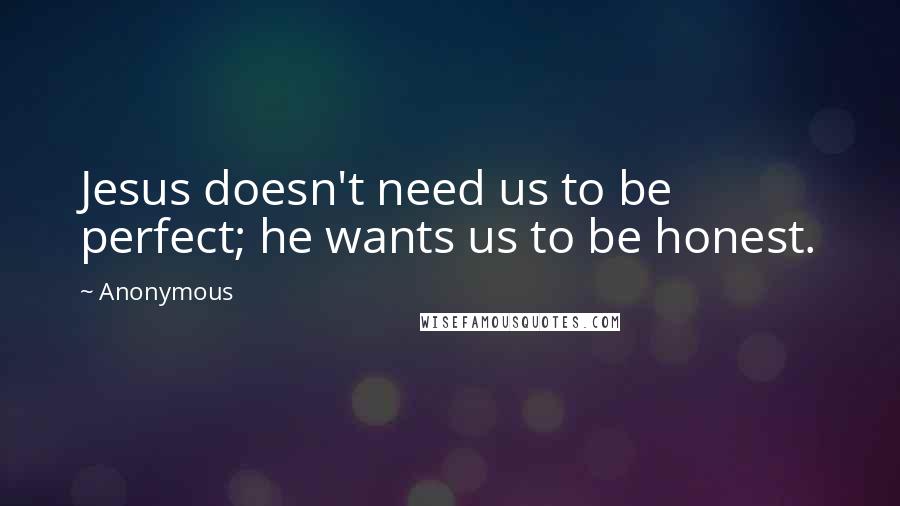 Anonymous Quotes: Jesus doesn't need us to be perfect; he wants us to be honest.