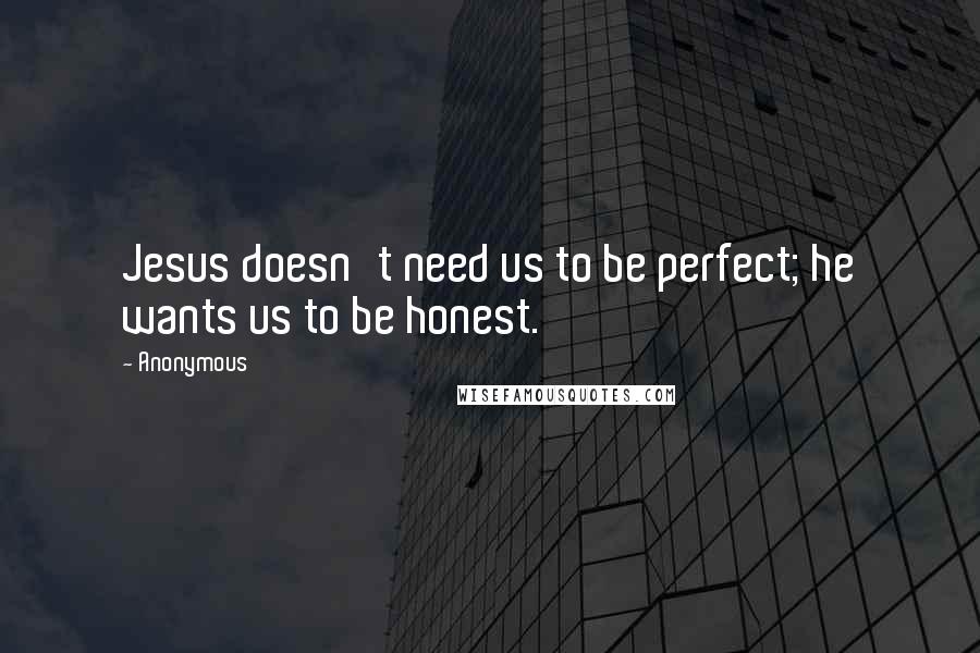 Anonymous Quotes: Jesus doesn't need us to be perfect; he wants us to be honest.